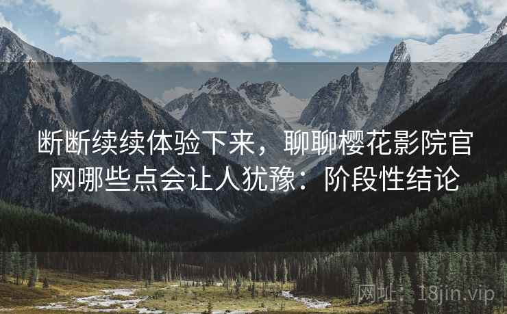 断断续续体验下来，聊聊樱花影院官网哪些点会让人犹豫：阶段性结论