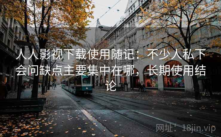 人人影视下载使用随记：不少人私下会问缺点主要集中在哪，长期使用结论