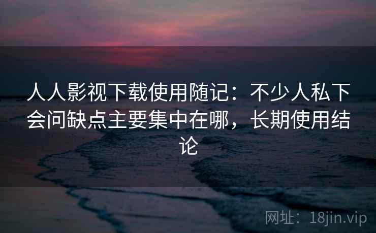 人人影视下载使用随记：不少人私下会问缺点主要集中在哪，长期使用结论