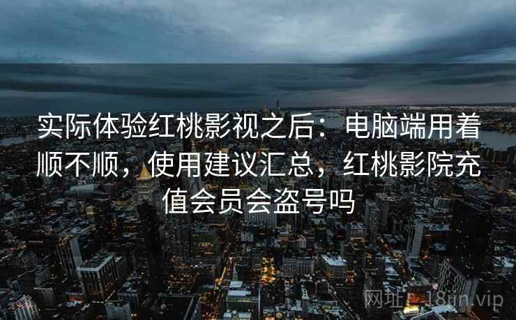 实际体验红桃影视之后：电脑端用着顺不顺，使用建议汇总，红桃影院充值会员会盗号吗