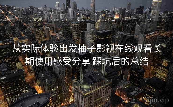 从实际体验出发柚子影视在线观看长期使用感受分享 踩坑后的总结