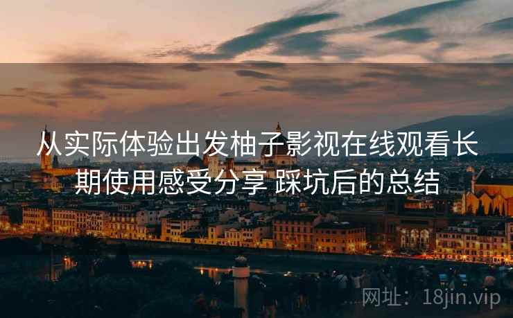 从实际体验出发柚子影视在线观看长期使用感受分享 踩坑后的总结