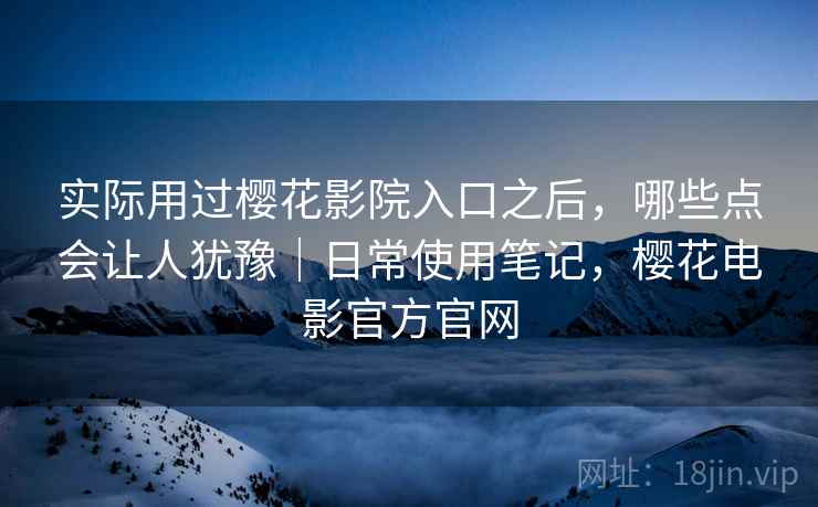实际用过樱花影院入口之后，哪些点会让人犹豫｜日常使用笔记，樱花电影官方官网
