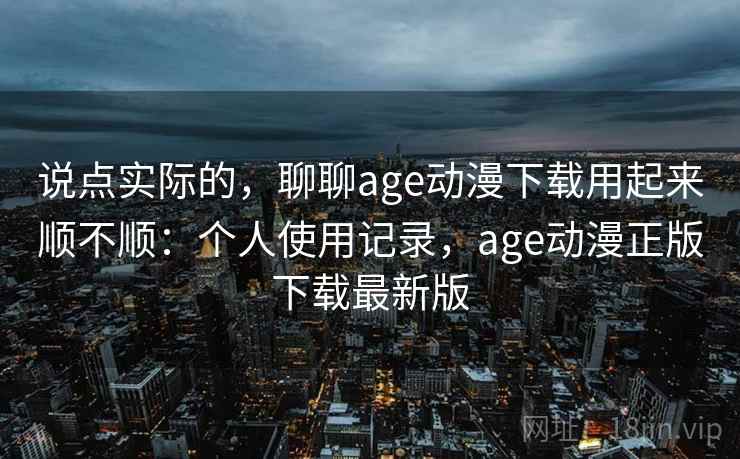 说点实际的，聊聊age动漫下载用起来顺不顺：个人使用记录，age动漫正版下载最新版