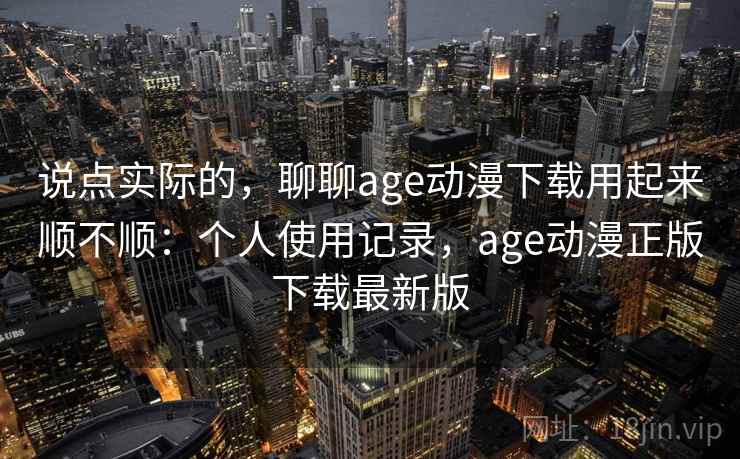 说点实际的，聊聊age动漫下载用起来顺不顺：个人使用记录，age动漫正版下载最新版