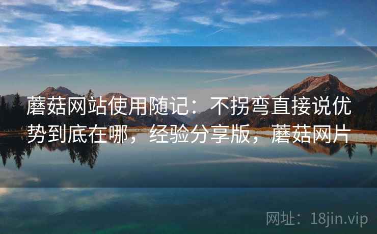 蘑菇网站使用随记：不拐弯直接说优势到底在哪，经验分享版，蘑菇网片