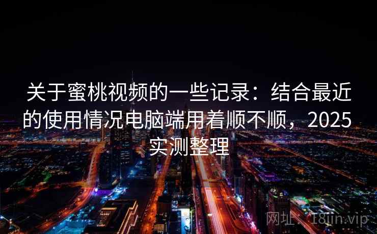 关于蜜桃视频的一些记录：结合最近的使用情况电脑端用着顺不顺，2025 实测整理
