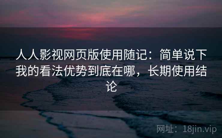 人人影视网页版使用随记：简单说下我的看法优势到底在哪，长期使用结论
