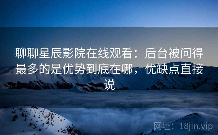 聊聊星辰影院在线观看：后台被问得最多的是优势到底在哪，优缺点直接说