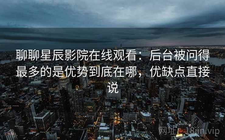 聊聊星辰影院在线观看：后台被问得最多的是优势到底在哪，优缺点直接说