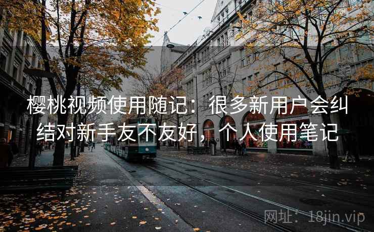 樱桃视频使用随记：很多新用户会纠结对新手友不友好，个人使用笔记