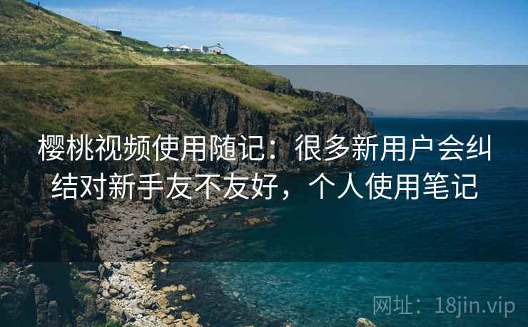 樱桃视频使用随记：很多新用户会纠结对新手友不友好，个人使用笔记