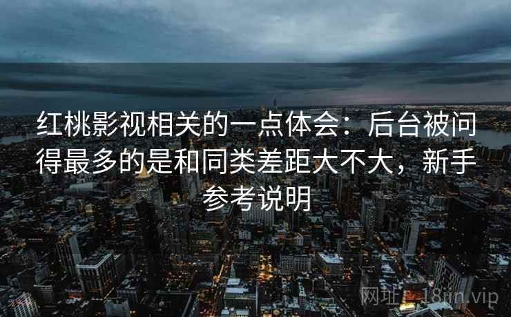 红桃影视相关的一点体会：后台被问得最多的是和同类差距大不大，新手参考说明