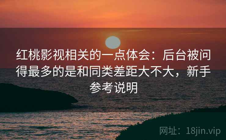 红桃影视相关的一点体会：后台被问得最多的是和同类差距大不大，新手参考说明