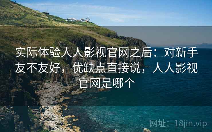 实际体验人人影视官网之后：对新手友不友好，优缺点直接说，人人影视官网是哪个