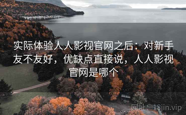 实际体验人人影视官网之后：对新手友不友好，优缺点直接说，人人影视官网是哪个