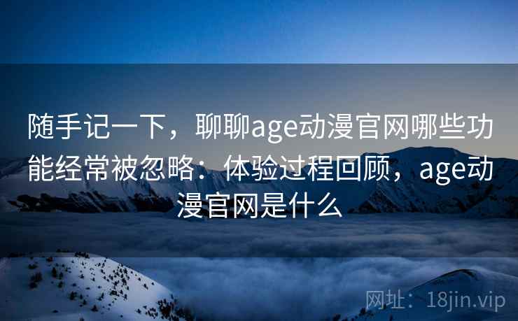 随手记一下，聊聊age动漫官网哪些功能经常被忽略：体验过程回顾，age动漫官网是什么