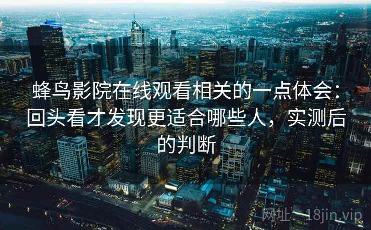 蜂鸟影院在线观看相关的一点体会：回头看才发现更适合哪些人，实测后的判断