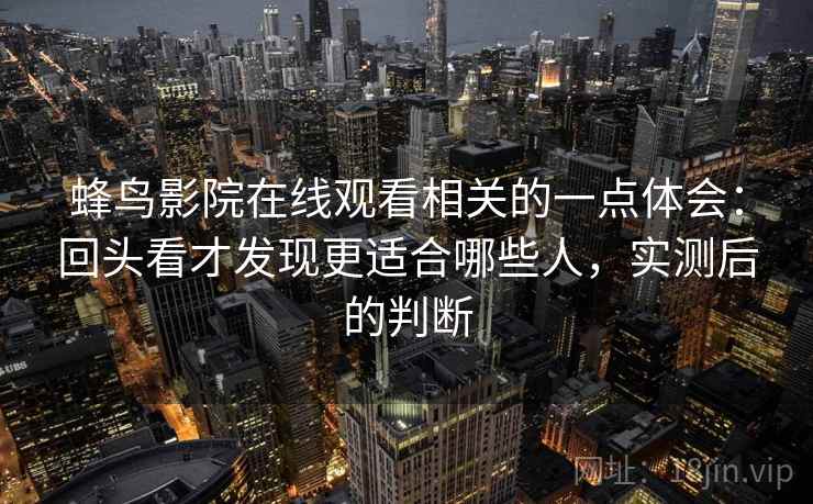蜂鸟影院在线观看相关的一点体会：回头看才发现更适合哪些人，实测后的判断