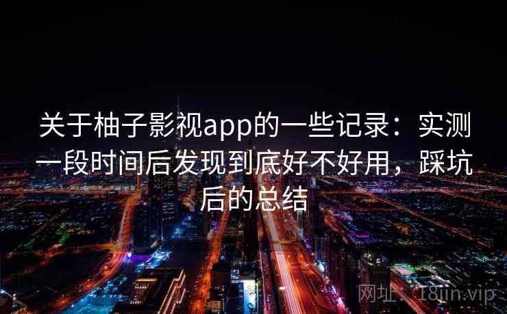 关于柚子影视app的一些记录：实测一段时间后发现到底好不好用，踩坑后的总结
