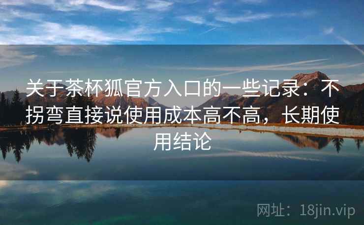 关于茶杯狐官方入口的一些记录：不拐弯直接说使用成本高不高，长期使用结论