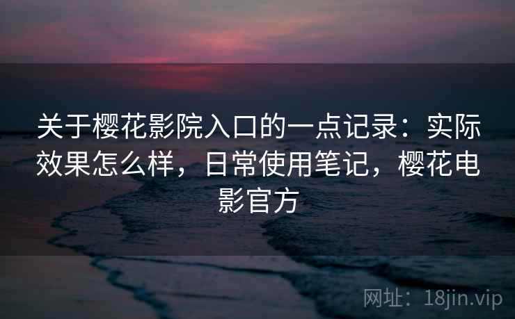 关于樱花影院入口的一点记录：实际效果怎么样，日常使用笔记，樱花电影官方