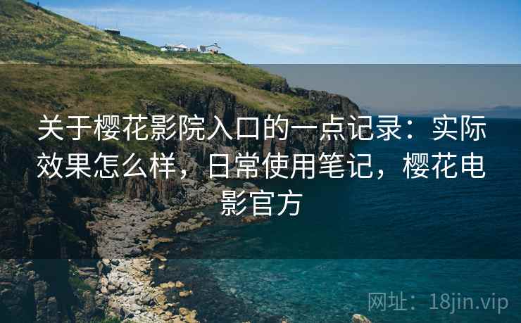 关于樱花影院入口的一点记录：实际效果怎么样，日常使用笔记，樱花电影官方