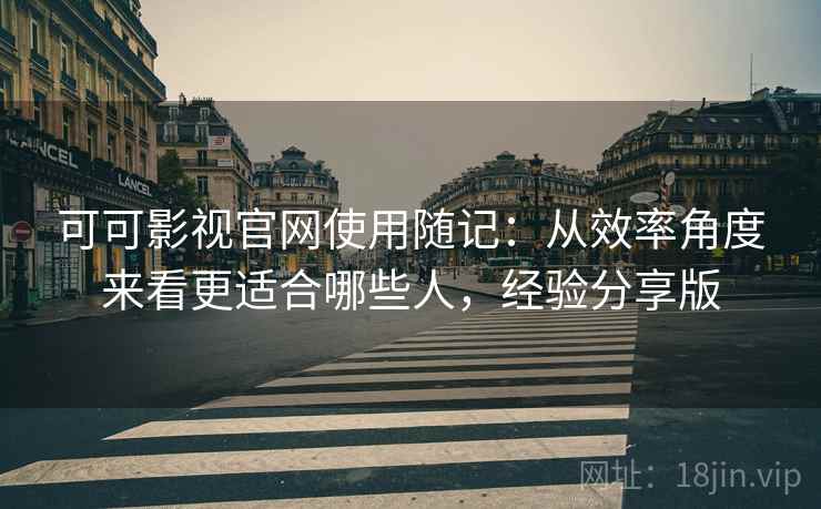 可可影视官网使用随记：从效率角度来看更适合哪些人，经验分享版