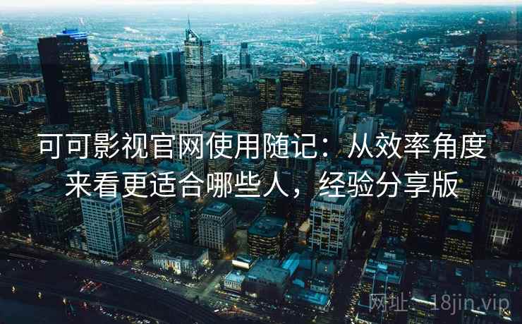 可可影视官网使用随记：从效率角度来看更适合哪些人，经验分享版