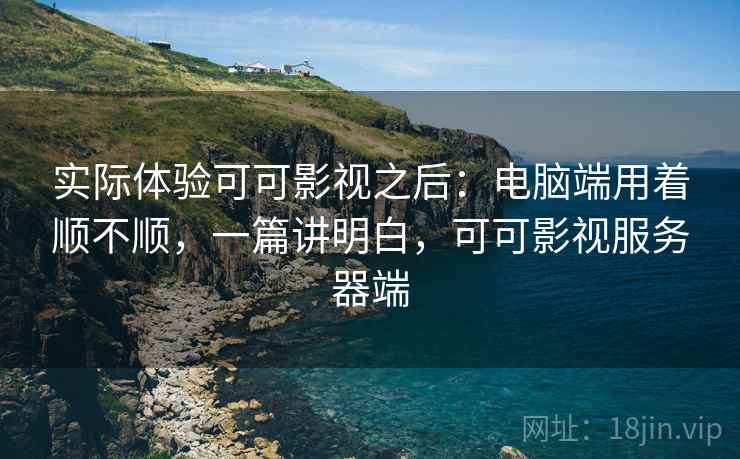 实际体验可可影视之后：电脑端用着顺不顺，一篇讲明白，可可影视服务器端