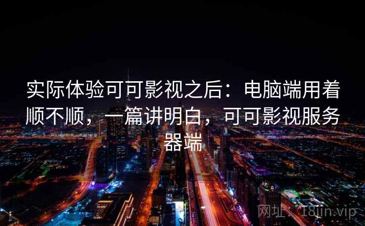 实际体验可可影视之后：电脑端用着顺不顺，一篇讲明白，可可影视服务器端