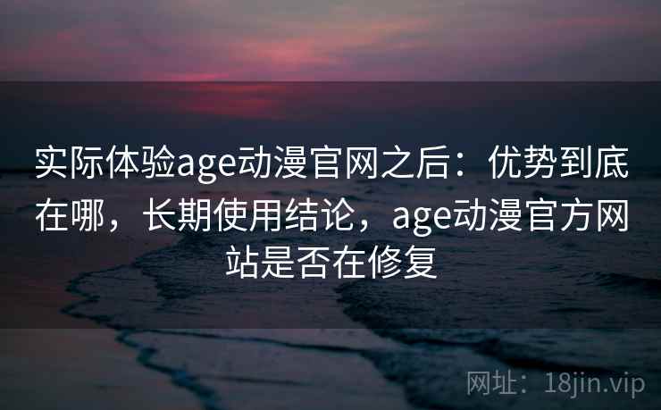 实际体验age动漫官网之后：优势到底在哪，长期使用结论，age动漫官方网站是否在修复