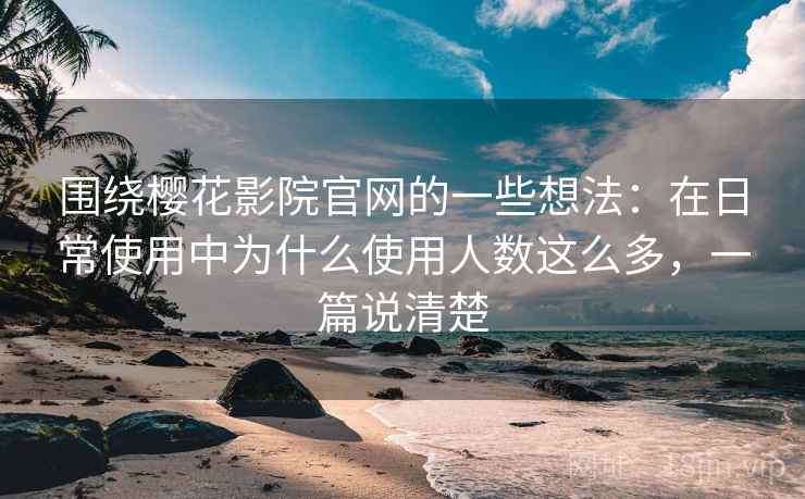 围绕樱花影院官网的一些想法：在日常使用中为什么使用人数这么多，一篇说清楚