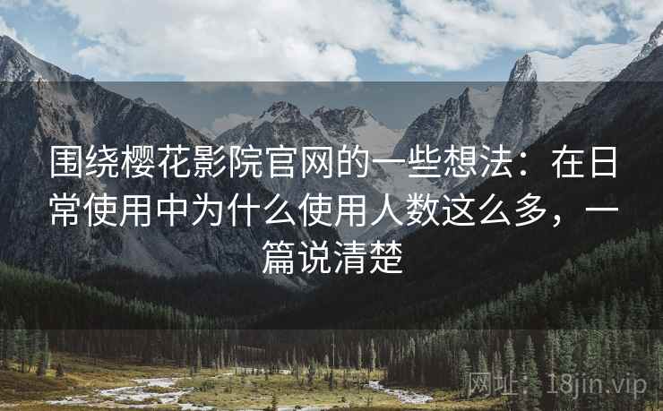 围绕樱花影院官网的一些想法：在日常使用中为什么使用人数这么多，一篇说清楚