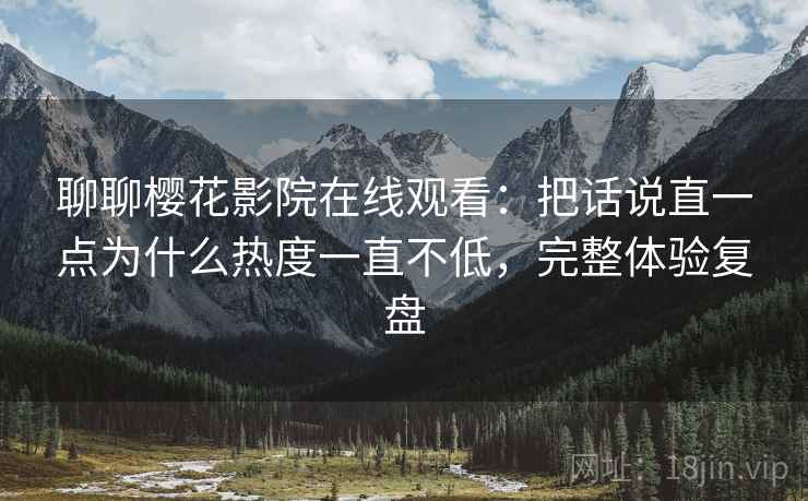 聊聊樱花影院在线观看：把话说直一点为什么热度一直不低，完整体验复盘