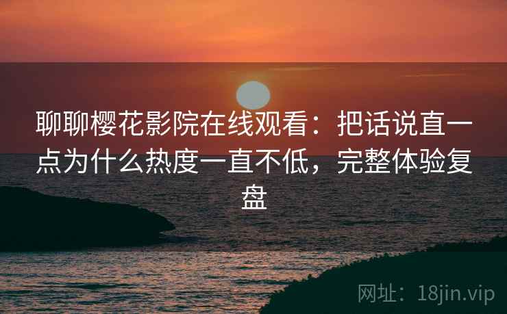 聊聊樱花影院在线观看：把话说直一点为什么热度一直不低，完整体验复盘