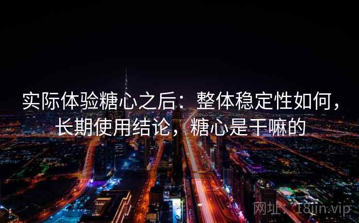 实际体验糖心之后：整体稳定性如何，长期使用结论，糖心是干嘛的