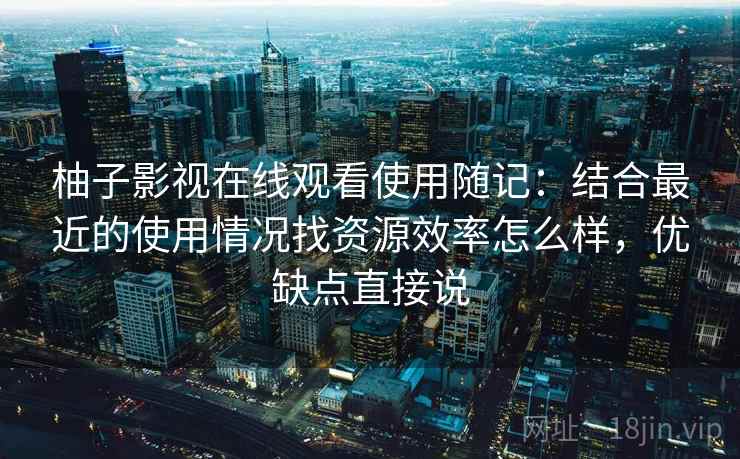 柚子影视在线观看使用随记：结合最近的使用情况找资源效率怎么样，优缺点直接说