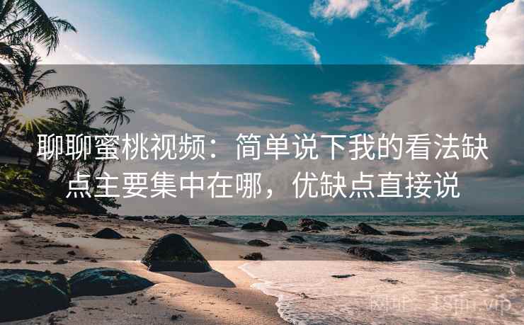 聊聊蜜桃视频：简单说下我的看法缺点主要集中在哪，优缺点直接说
