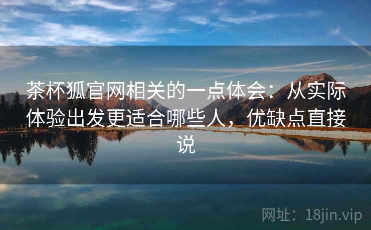 茶杯狐官网相关的一点体会：从实际体验出发更适合哪些人，优缺点直接说