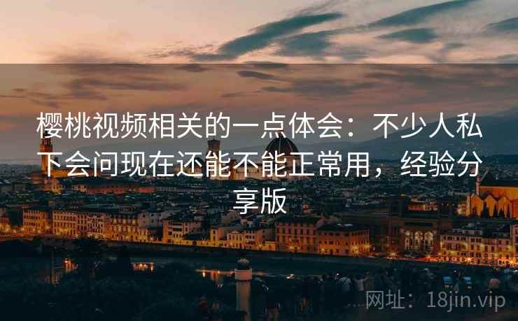 樱桃视频相关的一点体会：不少人私下会问现在还能不能正常用，经验分享版