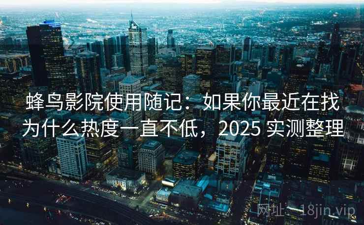 蜂鸟影院使用随记：如果你最近在找为什么热度一直不低，2025 实测整理