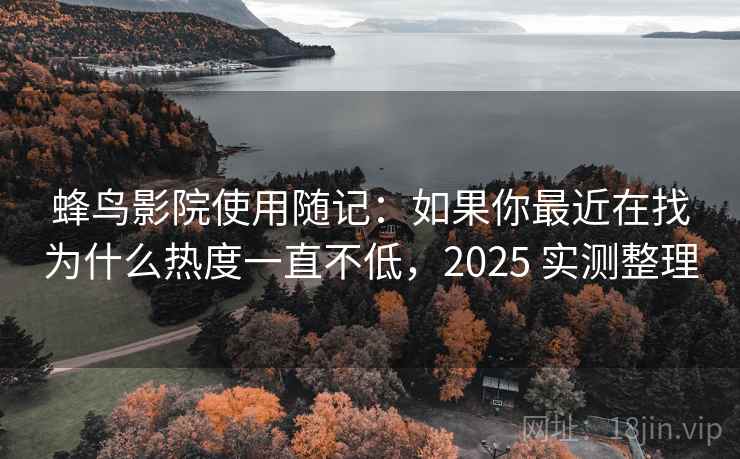 蜂鸟影院使用随记：如果你最近在找为什么热度一直不低，2025 实测整理