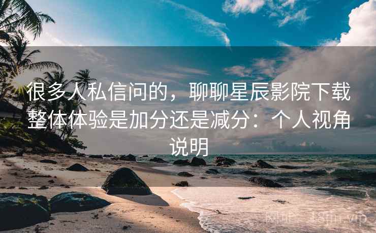 很多人私信问的，聊聊星辰影院下载整体体验是加分还是减分：个人视角说明