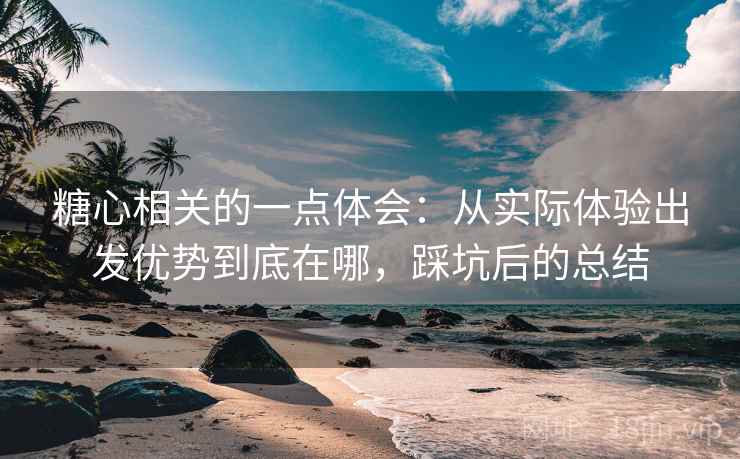 糖心相关的一点体会：从实际体验出发优势到底在哪，踩坑后的总结