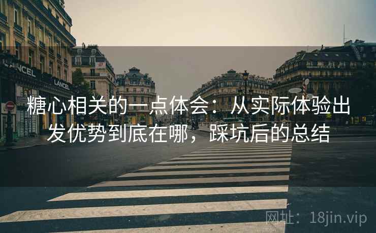 糖心相关的一点体会：从实际体验出发优势到底在哪，踩坑后的总结