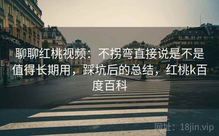 聊聊红桃视频：不拐弯直接说是不是值得长期用，踩坑后的总结，红桃k百度百科