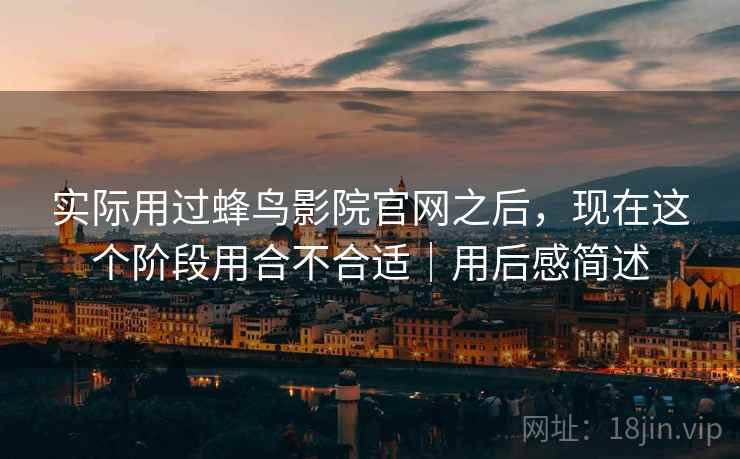 实际用过蜂鸟影院官网之后，现在这个阶段用合不合适｜用后感简述