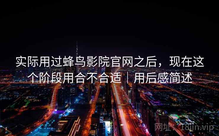 实际用过蜂鸟影院官网之后，现在这个阶段用合不合适｜用后感简述