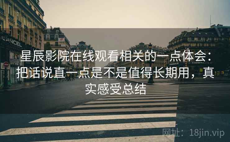 星辰影院在线观看相关的一点体会：把话说直一点是不是值得长期用，真实感受总结